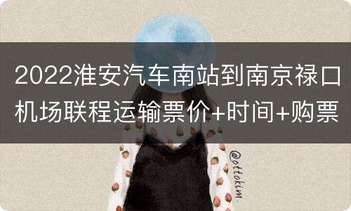2022淮安汽车南站到南京禄口机场联程运输票价+时间+购票入口