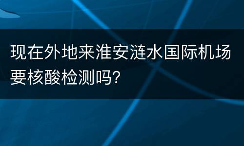 现在外地来淮安涟水国际机场要核酸检测吗？