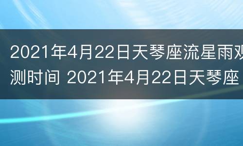 2021年4月22日天琴座流星雨观测时间 2021年4月22日天琴座流星雨观测时间是几点