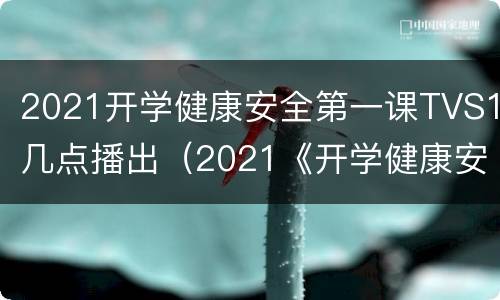 2021开学健康安全第一课TVS1几点播出（2021《开学健康安全第一课》）