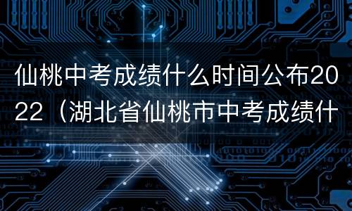 仙桃中考成绩什么时间公布2022（湖北省仙桃市中考成绩什么时候公布）