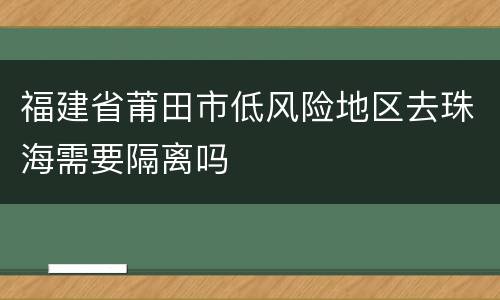 福建省莆田市低风险地区去珠海需要隔离吗