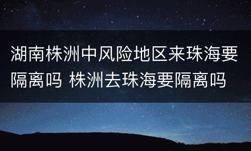 湖南株洲中风险地区来珠海要隔离吗 株洲去珠海要隔离吗