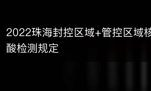 2022珠海封控区域+管控区域核酸检测规定