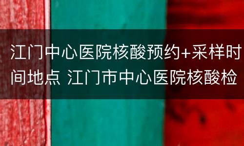 江门中心医院核酸预约+采样时间地点 江门市中心医院核酸检测预约