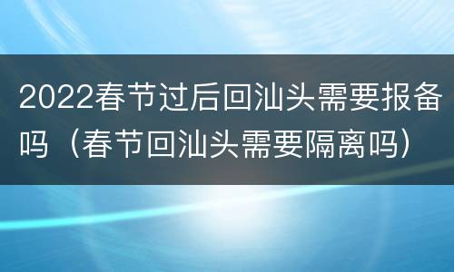 2022春节过后回汕头需要报备吗（春节回汕头需要隔离吗）