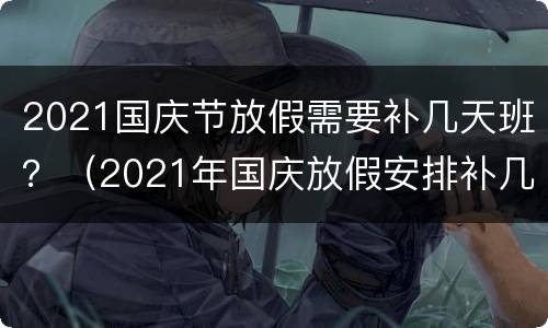 2021国庆节放假需要补几天班？（2021年国庆放假安排补几天班）