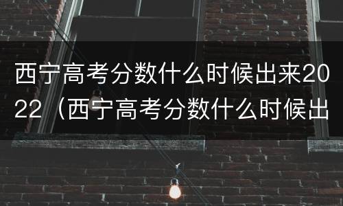 西宁高考分数什么时候出来2022（西宁高考分数什么时候出来2022年）