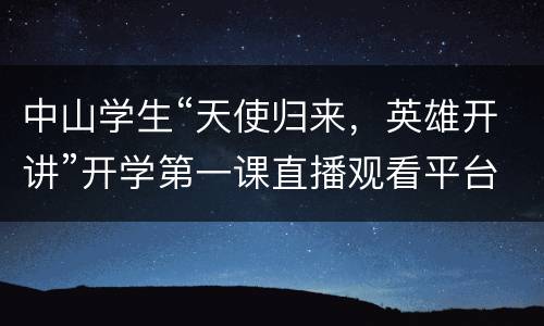 中山学生“天使归来，英雄开讲”开学第一课直播观看平台
