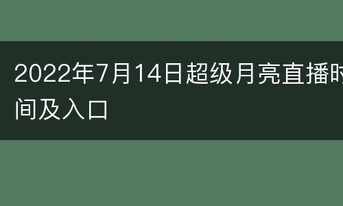 2022年7月14日超级月亮直播时间及入口