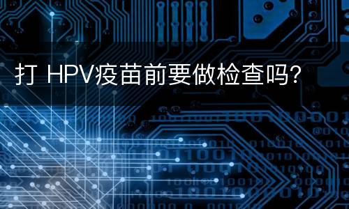 打 HPV疫苗前要做检查吗？
