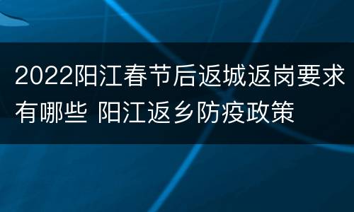 2022阳江春节后返城返岗要求有哪些 阳江返乡防疫政策
