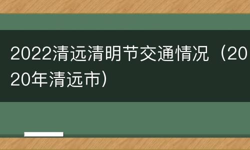 2022清远清明节交通情况（2020年清远市）