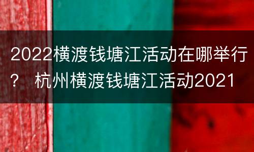 2022横渡钱塘江活动在哪举行？ 杭州横渡钱塘江活动2021