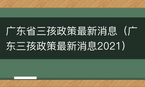 广东省三孩政策最新消息（广东三孩政策最新消息2021）