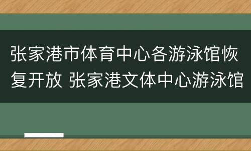张家港市体育中心各游泳馆恢复开放 张家港文体中心游泳馆电话