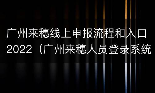 广州来穗线上申报流程和入口2022（广州来穗人员登录系统）