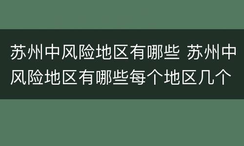 苏州中风险地区有哪些 苏州中风险地区有哪些每个地区几个人