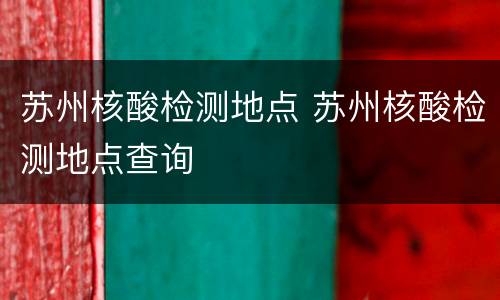 苏州核酸检测地点 苏州核酸检测地点查询