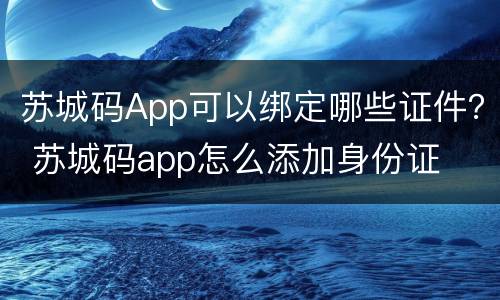 苏城码App可以绑定哪些证件？ 苏城码app怎么添加身份证