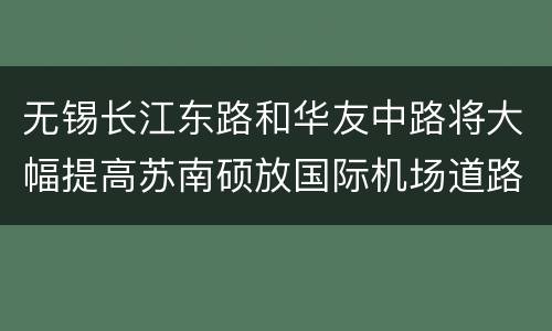 无锡长江东路和华友中路将大幅提高苏南硕放国际机场道路快速化程度