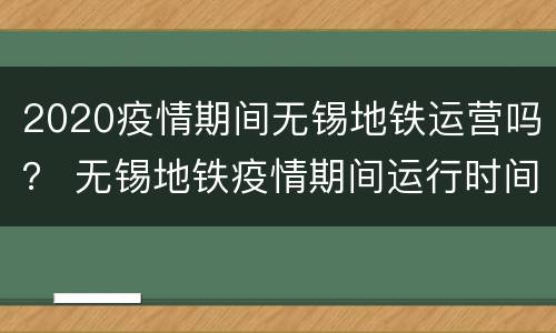 2020疫情期间无锡地铁运营吗？ 无锡地铁疫情期间运行时间