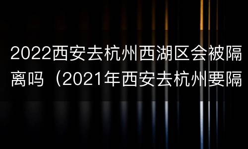 2022西安去杭州西湖区会被隔离吗（2021年西安去杭州要隔离吗）