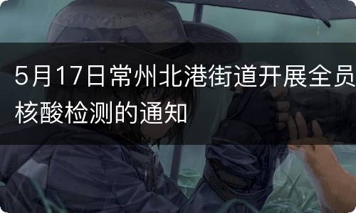 5月17日常州北港街道开展全员核酸检测的通知