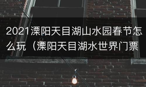 2021溧阳天目湖山水园春节怎么玩（溧阳天目湖水世界门票多少钱一张）
