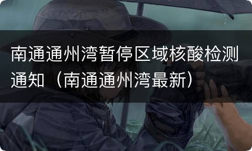 南通通州湾暂停区域核酸检测通知（南通通州湾最新）