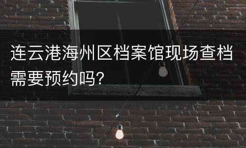 连云港海州区档案馆现场查档需要预约吗？
