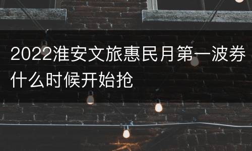 2022淮安文旅惠民月第一波券什么时候开始抢