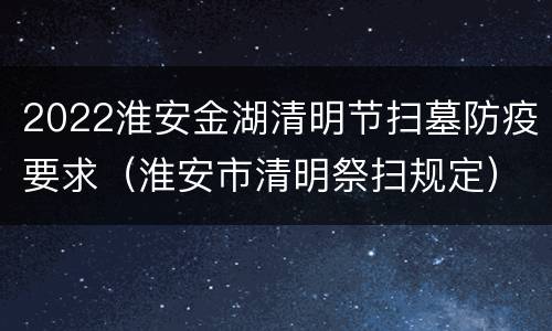 2022淮安金湖清明节扫墓防疫要求（淮安市清明祭扫规定）
