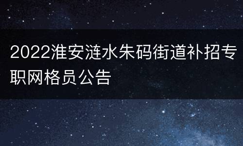 2022淮安涟水朱码街道补招专职网格员公告