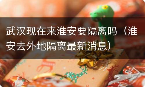 武汉现在来淮安要隔离吗（淮安去外地隔离最新消息）