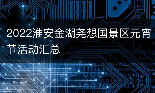 2022淮安金湖尧想国景区元宵节活动汇总