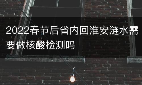 2022春节后省内回淮安涟水需要做核酸检测吗