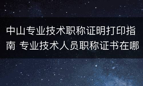 中山专业技术职称证明打印指南 专业技术人员职称证书在哪里打印