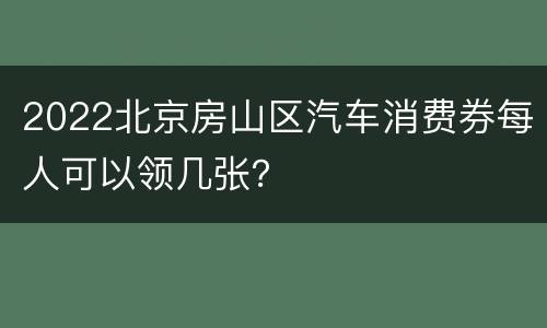 2022北京房山区汽车消费券每人可以领几张？
