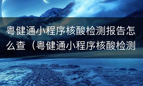 粤健通小程序核酸检测报告怎么查（粤健通小程序核酸检测报告怎么查不到）