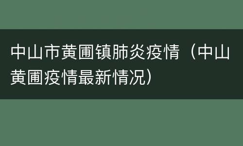 中山市黄圃镇肺炎疫情（中山黄圃疫情最新情况）