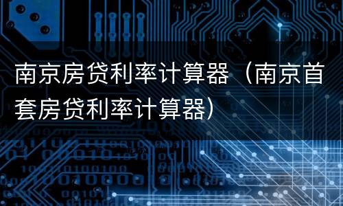 南京房贷利率计算器（南京首套房贷利率计算器）
