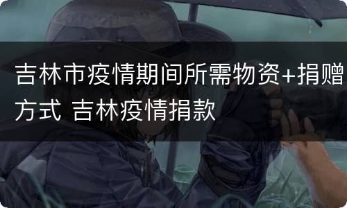 吉林市疫情期间所需物资+捐赠方式 吉林疫情捐款