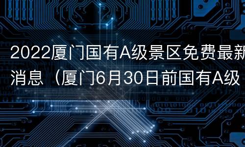 2022厦门国有A级景区免费最新消息（厦门6月30日前国有A级景区全免费）