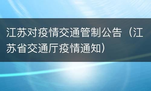 江苏对疫情交通管制公告（江苏省交通厅疫情通知）