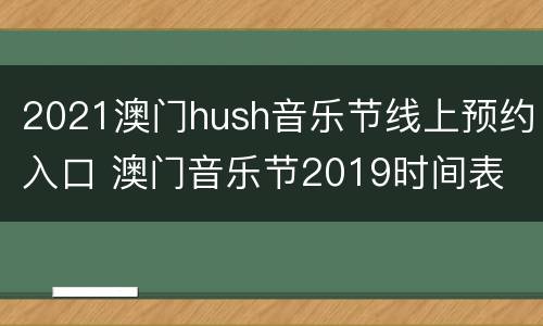 2021澳门hush音乐节线上预约入口 澳门音乐节2019时间表
