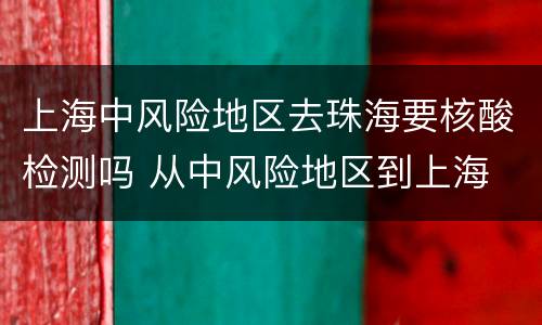 上海中风险地区去珠海要核酸检测吗 从中风险地区到上海