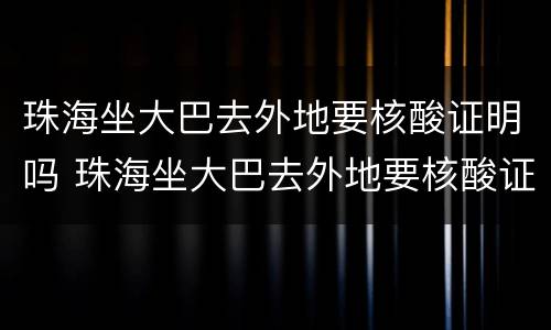 珠海坐大巴去外地要核酸证明吗 珠海坐大巴去外地要核酸证明吗今天