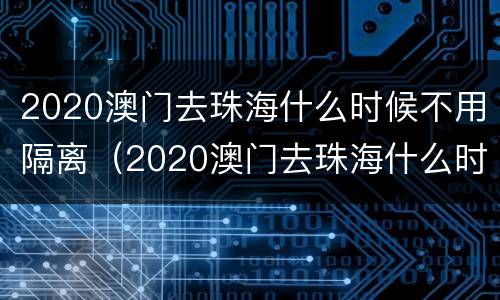 2020澳门去珠海什么时候不用隔离（2020澳门去珠海什么时候不用隔离了）