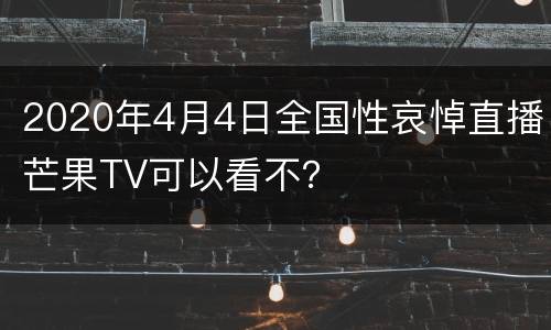 2020年4月4日全国性哀悼直播芒果TV可以看不？